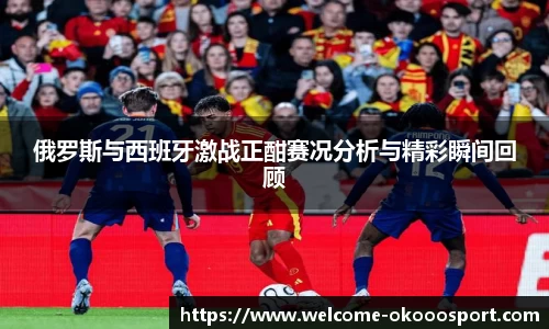 俄罗斯与西班牙激战正酣赛况分析与精彩瞬间回顾