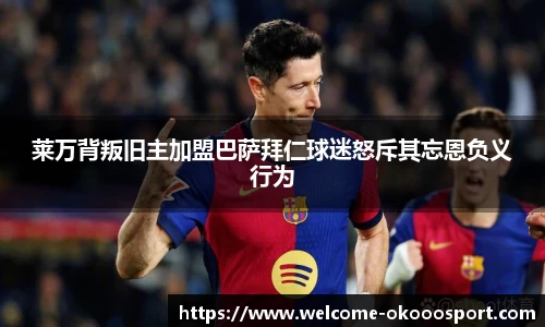 莱万背叛旧主加盟巴萨拜仁球迷怒斥其忘恩负义行为