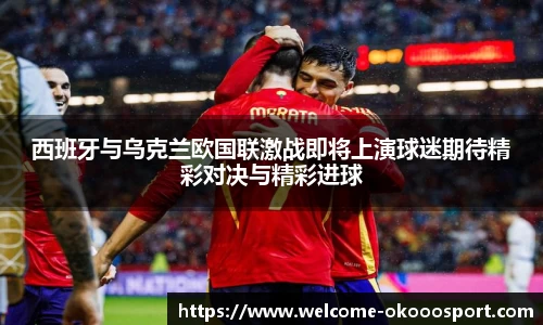 西班牙与乌克兰欧国联激战即将上演球迷期待精彩对决与精彩进球