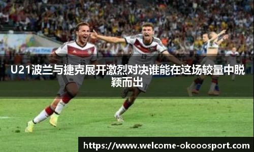 U21波兰与捷克展开激烈对决谁能在这场较量中脱颖而出