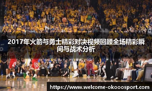 2017年火箭与勇士精彩对决视频回顾全场精彩瞬间与战术分析