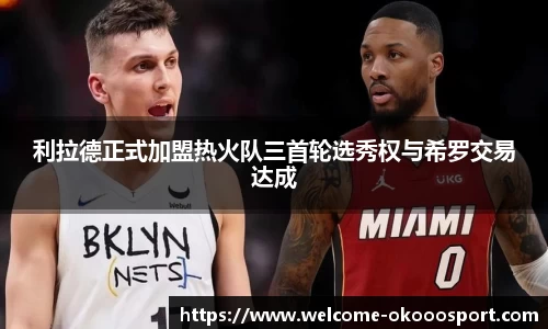 利拉德正式加盟热火队三首轮选秀权与希罗交易达成
