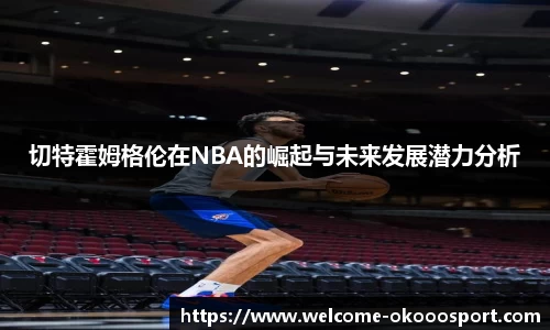 切特霍姆格伦在NBA的崛起与未来发展潜力分析