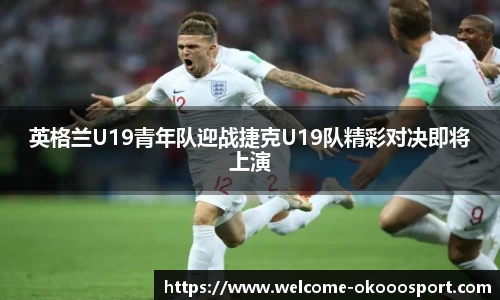 英格兰U19青年队迎战捷克U19队精彩对决即将上演