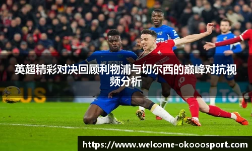英超精彩对决回顾利物浦与切尔西的巅峰对抗视频分析