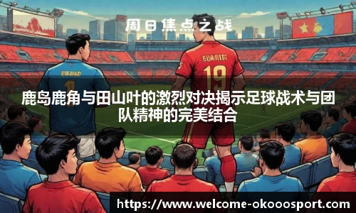 鹿岛鹿角与田山叶的激烈对决揭示足球战术与团队精神的完美结合