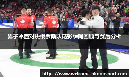 男子冰壶对决俄罗斯队精彩瞬间回顾与赛后分析