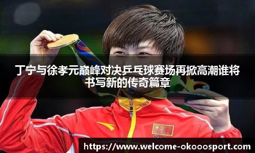 丁宁与徐孝元巅峰对决乒乓球赛场再掀高潮谁将书写新的传奇篇章