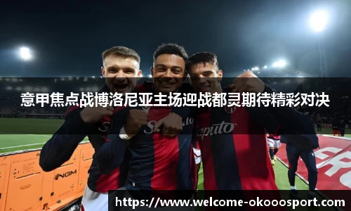 意甲焦点战博洛尼亚主场迎战都灵期待精彩对决