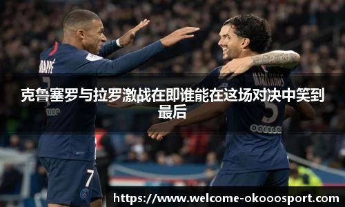 克鲁塞罗与拉罗激战在即谁能在这场对决中笑到最后