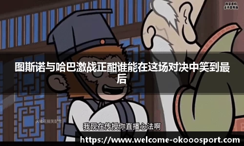 图斯诺与哈巴激战正酣谁能在这场对决中笑到最后