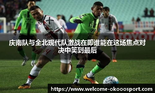 庆南队与全北现代队激战在即谁能在这场焦点对决中笑到最后
