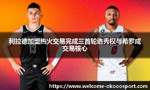 利拉德加盟热火交易完成三首轮选秀权与希罗成交易核心